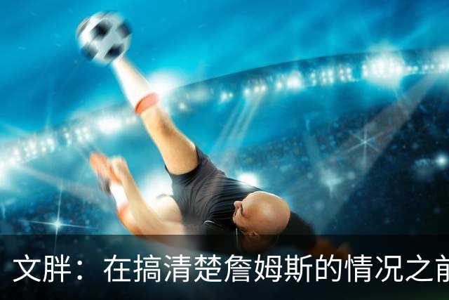 文胖：在搞清楚詹姆斯的情况之前 我们不会看到哈登签约骑士