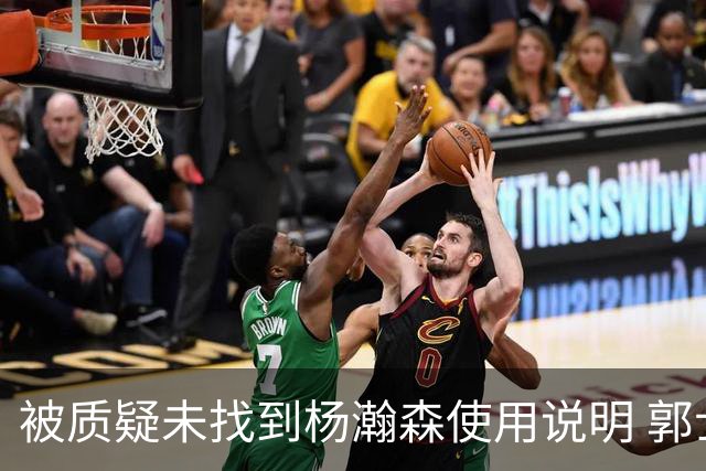 被质疑未找到杨瀚森使用说明 郭士强：发挥不佳早有预期