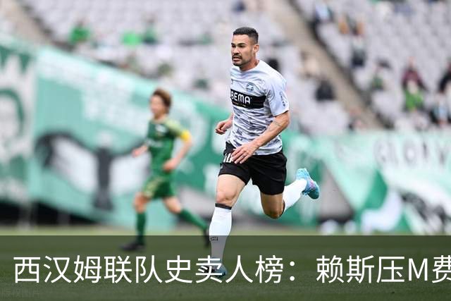 西汉姆联队史卖人榜：赖斯压M费居首 库杜斯、帕奎塔、阿瑙在列