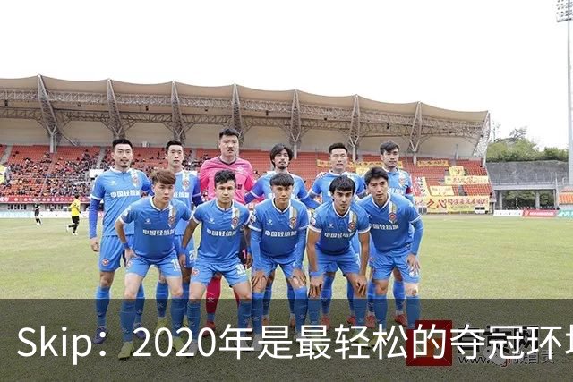 Skip：2020年是最轻松的夺冠环境 詹姆斯带湖人夺了个廉价总冠军